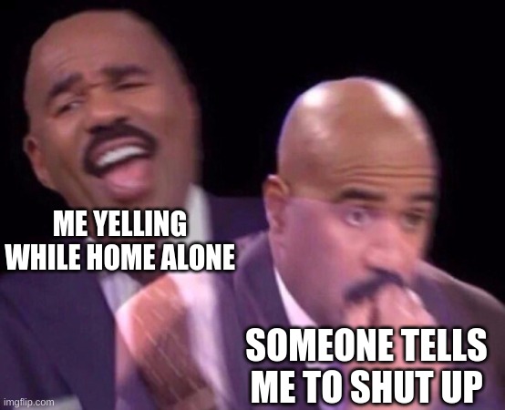 Steve Harvey Laughing Serious | ME YELLING WHILE HOME ALONE; SOMEONE TELLS ME TO SHUT UP | image tagged in steve harvey laughing serious | made w/ Imgflip meme maker