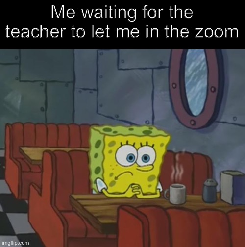 Spongebob Waiting | Me waiting for the teacher to let me in the zoom | image tagged in spongebob waiting | made w/ Imgflip meme maker