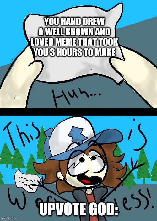 I mean, COME ON I spent 3 hours on this give me some credit. | YOU HAND DREW A WELL KNOWN AND LOVED MEME THAT TOOK YOU 3 HOURS TO MAKE; UPVOTE GOD: | image tagged in gravity falls meme,this is worthless,art | made w/ Imgflip meme maker
