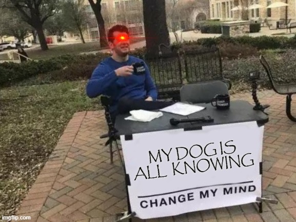 Change My Mind | MY DOG IS ALL  KNOWING | image tagged in memes,change my mind | made w/ Imgflip meme maker