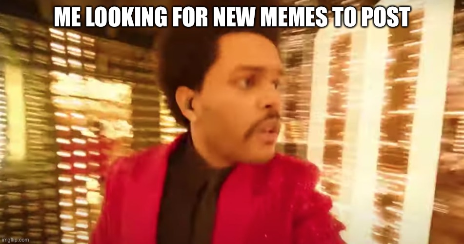 Lost Weeknd | ME LOOKING FOR NEW MEMES TO POST | image tagged in lost weeknd | made w/ Imgflip meme maker
