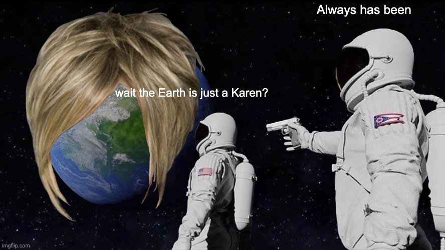 Always Has Been | Always has been; wait the Earth is just a Karen? | image tagged in memes,always has been,karen | made w/ Imgflip meme maker