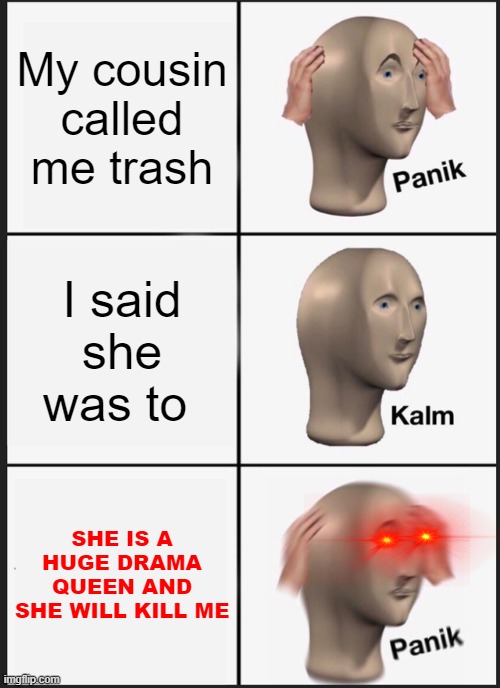 Panik Kalm Panik | My cousin called me trash; I said she was to; SHE IS A HUGE DRAMA QUEEN AND SHE WILL KILL ME | image tagged in memes,panik kalm panik | made w/ Imgflip meme maker
