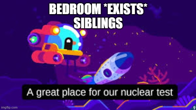 Nuclear Test | BEDROOM *EXISTS*
SIBLINGS | image tagged in nuclear test | made w/ Imgflip meme maker