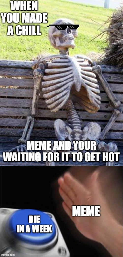 all my memes | WHEN YOU MADE A CHILL; MEME AND YOUR WAITING FOR IT TO GET HOT; MEME; DIE IN A WEEK | image tagged in memes,waiting skeleton,blank nut button | made w/ Imgflip meme maker