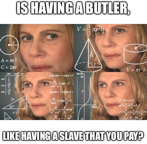 It’s a question I’ve had for a really long time | IS HAVING A BUTLER, LIKE HAVING A SLAVE THAT YOU PAY? | image tagged in calculating meme | made w/ Imgflip meme maker