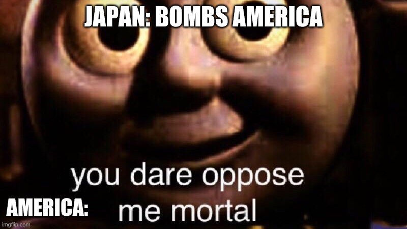 You dare oppose me mortal | JAPAN: BOMBS AMERICA; AMERICA: | image tagged in you dare oppose me mortal | made w/ Imgflip meme maker