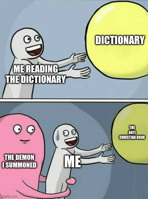 Running Away Balloon Meme | ME READING THE DICTIONARY DICTIONARY THE DEMON I SUMMONED ME THE ANTI CHRISTIAN BOOK | image tagged in memes,running away balloon | made w/ Imgflip meme maker