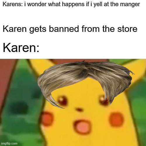 karen logic | Karens: i wonder what happens if i yell at the manger; Karen gets banned from the store; Karen: | image tagged in memes,surprised pikachu | made w/ Imgflip meme maker