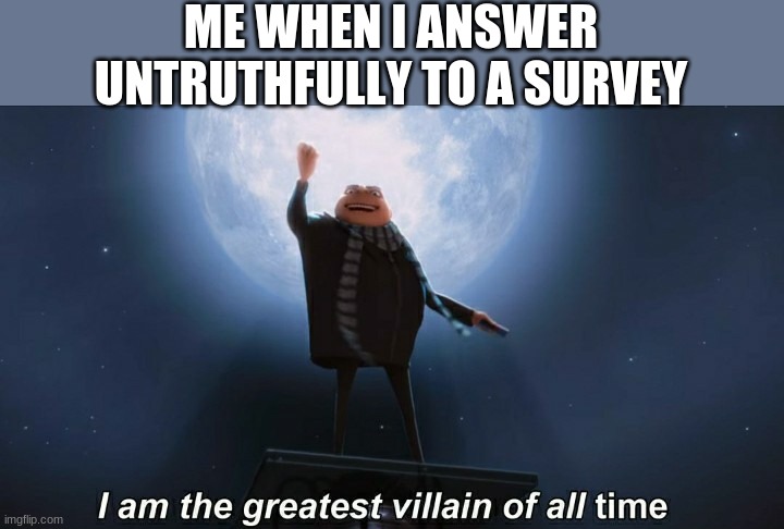 hahuhahahahuahuaha | ME WHEN I ANSWER UNTRUTHFULLY TO A SURVEY | image tagged in i am the greatest villain of all time | made w/ Imgflip meme maker