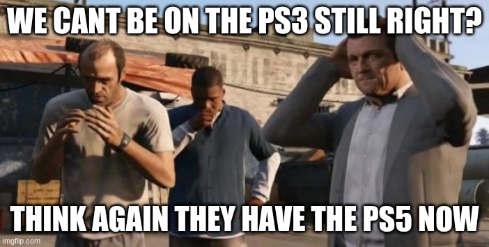 GTA 5 Frank , Travis , Michael | WE CANT BE ON THE PS3 STILL RIGHT? THINK AGAIN THEY HAVE THE PS5 NOW | image tagged in gta 5 frank travis michael | made w/ Imgflip meme maker