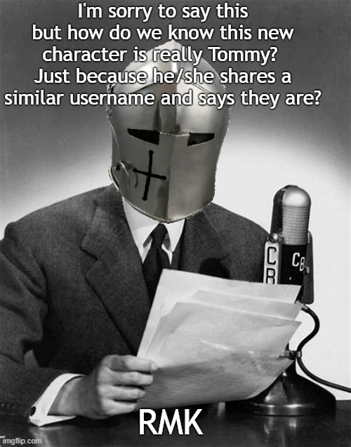 Asking the real questions | I'm sorry to say this but how do we know this new character is really Tommy?  Just because he/she shares a similar username and says they are? RMK | image tagged in crusader announcer | made w/ Imgflip meme maker
