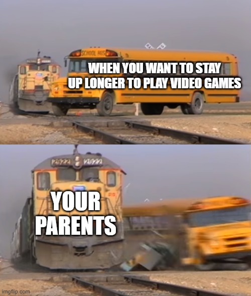 video games | WHEN YOU WANT TO STAY UP LONGER TO PLAY VIDEO GAMES; YOUR PARENTS | image tagged in a train hitting a school bus | made w/ Imgflip meme maker