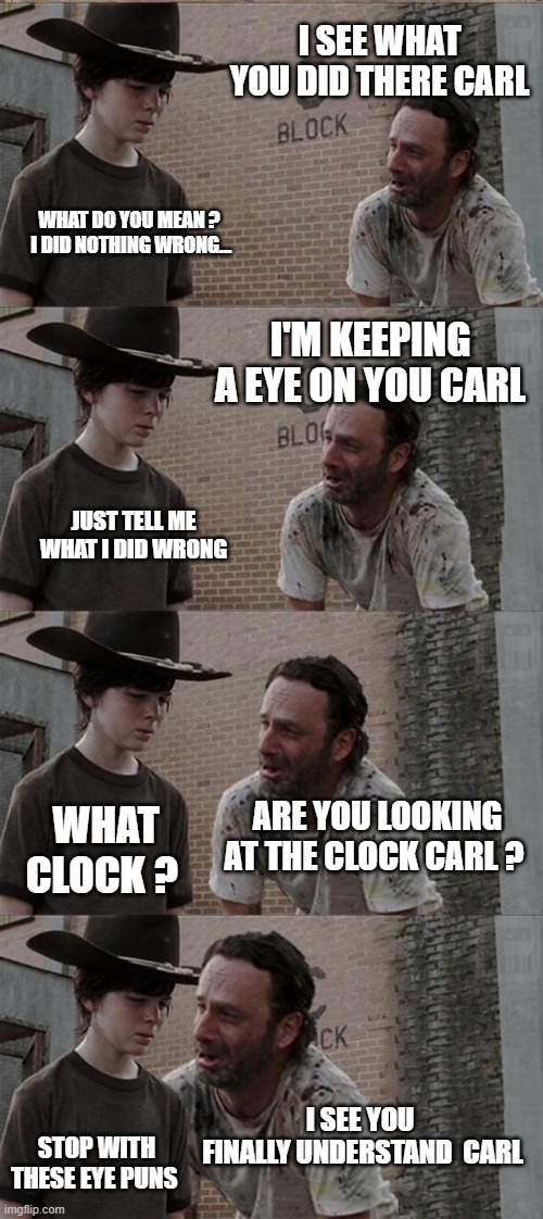 I'm keeping an eye on everyone who sees this | I SEE WHAT YOU DID THERE CARL; WHAT DO YOU MEAN ?  I DID NOTHING WRONG... I'M KEEPING A EYE ON YOU CARL; JUST TELL ME  WHAT I DID WRONG; ARE YOU LOOKING AT THE CLOCK CARL ? WHAT CLOCK ? I SEE YOU  FINALLY UNDERSTAND  CARL; STOP WITH THESE EYE PUNS | image tagged in memes,rick and carl long,eye,puns | made w/ Imgflip meme maker