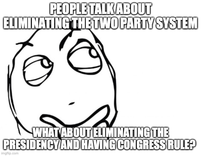 This sounds radical but... | PEOPLE TALK ABOUT ELIMINATING THE TWO PARTY SYSTEM; WHAT ABOUT ELIMINATING THE PRESIDENCY AND HAVING CONGRESS RULE? | image tagged in hmmm,political meme,politics | made w/ Imgflip meme maker