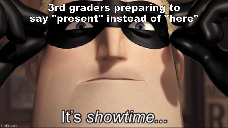 It's showtime | 3rd graders preparing to say "present" instead of "here" | image tagged in memes,funny | made w/ Imgflip meme maker