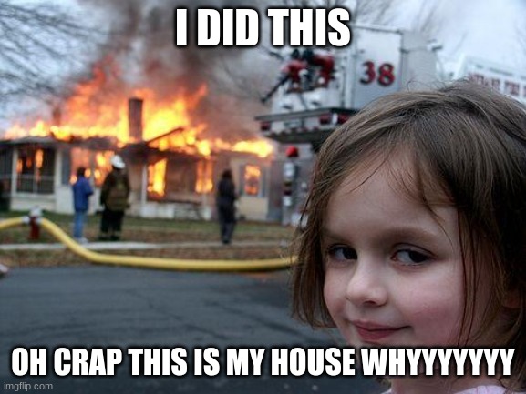 hahaha | I DID THIS; OH CRAP THIS IS MY HOUSE WHYYYYYYY | image tagged in memes,disaster girl | made w/ Imgflip meme maker