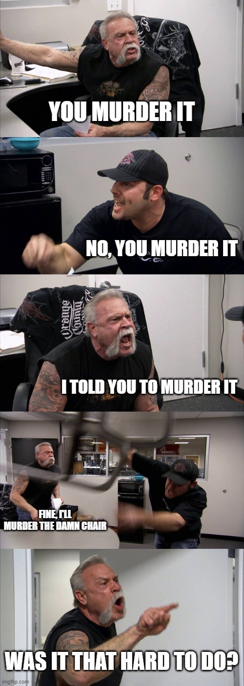 American Chopper Argument | YOU MURDER IT; NO, YOU MURDER IT; I TOLD YOU TO MURDER IT; FINE, I'LL MURDER THE DAMN CHAIR; WAS IT THAT HARD TO DO? | image tagged in memes,american chopper argument | made w/ Imgflip meme maker