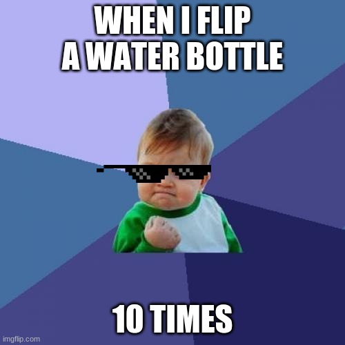 baby pro | WHEN I FLIP A WATER BOTTLE; 10 TIMES | image tagged in memes,success kid | made w/ Imgflip meme maker