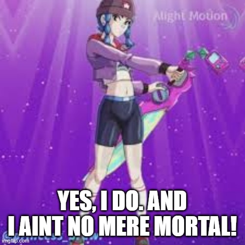 YES, I DO. AND I AINT NO MERE MORTAL! | made w/ Imgflip meme maker