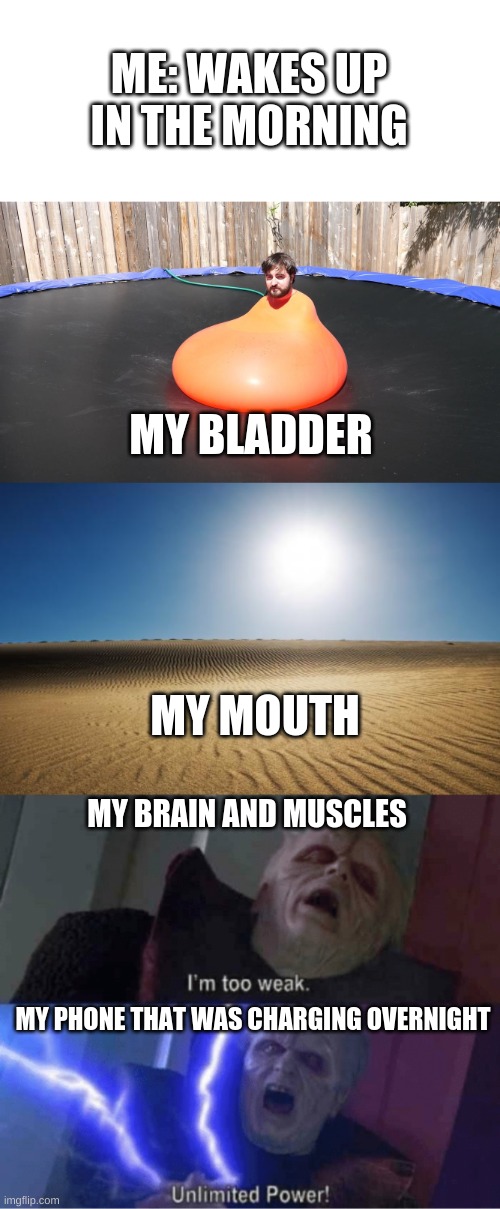 If you say bladder over and over it starts to not sound like a word. | ME: WAKES UP IN THE MORNING; MY BLADDER; MY MOUTH; MY BRAIN AND MUSCLES; MY PHONE THAT WAS CHARGING OVERNIGHT | image tagged in man in water balloon,desert,too weak unlimited power | made w/ Imgflip meme maker