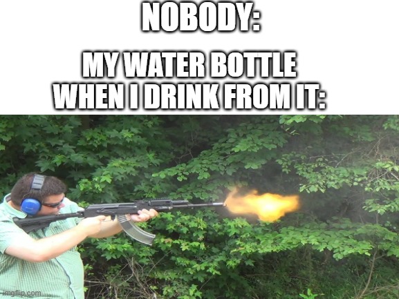 e | NOBODY:; MY WATER BOTTLE WHEN I DRINK FROM IT: | image tagged in water bottle,ratattaata | made w/ Imgflip meme maker