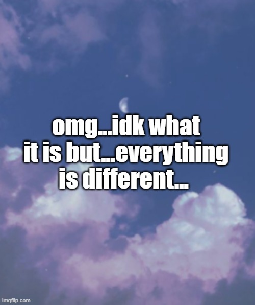 omg...idk what it is but...everything is different... | made w/ Imgflip meme maker
