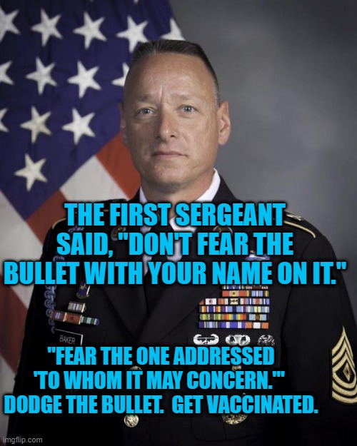 Help Win The War Against COVID-19. | THE FIRST SERGEANT SAID, "DON'T FEAR THE BULLET WITH YOUR NAME ON IT."; "FEAR THE ONE ADDRESSED 'TO WHOM IT MAY CONCERN.'"  DODGE THE BULLET.  GET VACCINATED. | image tagged in politics | made w/ Imgflip meme maker