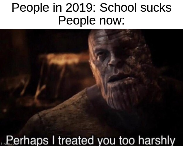 nowadays | People in 2019: School sucks
People now: | image tagged in perhaps i treated you too harshly | made w/ Imgflip meme maker