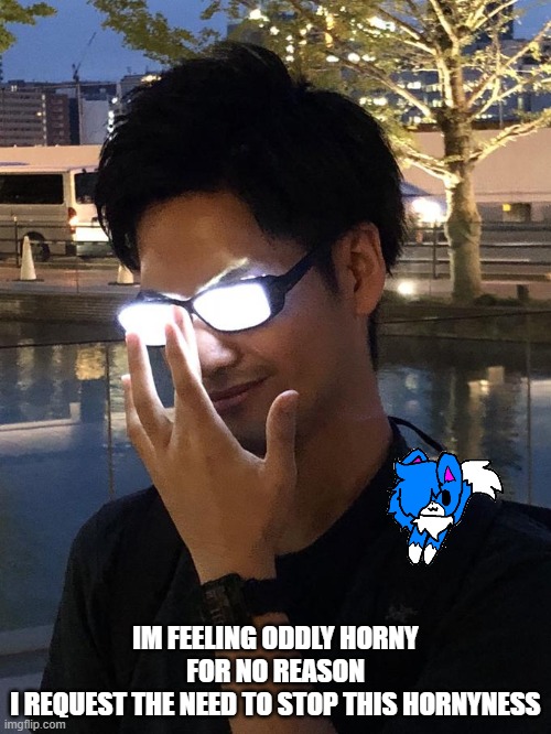 Anime Glasses | IM FEELING ODDLY HORNY FOR NO REASON
I REQUEST THE NEED TO STOP THIS HORNYNESS | image tagged in anime glasses | made w/ Imgflip meme maker