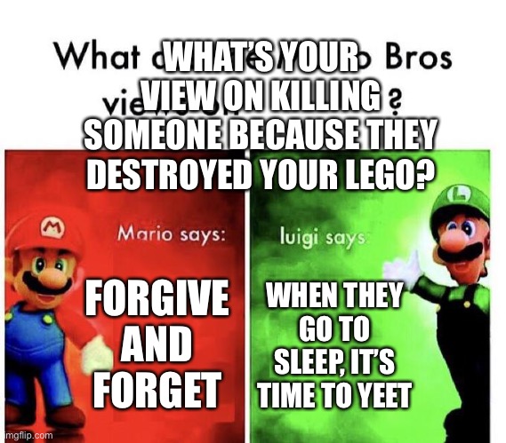 Mario Bros Views | FORGIVE AND FORGET WHEN THEY GO TO SLEEP, IT’S TIME TO YEET WHAT’S YOUR VIEW ON KILLING SOMEONE BECAUSE THEY DESTROYED YOUR LEGO? | image tagged in mario bros views | made w/ Imgflip meme maker