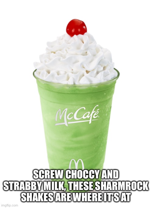 Shamrock Shake | SCREW CHOCCY AND STRABBY MILK, THESE SHARMROCK SHAKES ARE WHERE IT’S AT | image tagged in shamrock shake | made w/ Imgflip meme maker