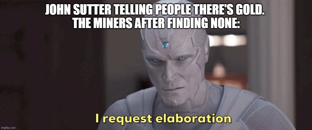 California Gold Rush Meme | JOHN SUTTER TELLING PEOPLE THERE'S GOLD. 
THE MINERS AFTER FINDING NONE: | image tagged in i request elaboration | made w/ Imgflip meme maker