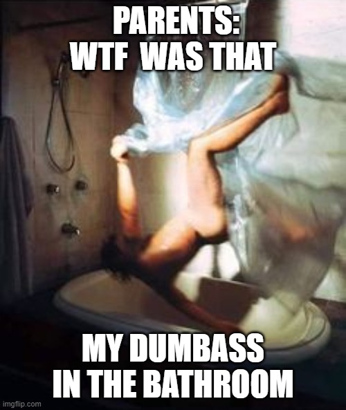 PARENTS: WTF  WAS THAT; MY DUMBASS IN THE BATHROOM | image tagged in shower | made w/ Imgflip meme maker