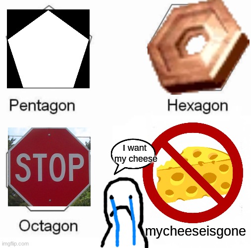 Pentagon Hexagon Octagon Meme | I want 
my cheese; mycheeseisgone | image tagged in memes,pentagon hexagon octagon | made w/ Imgflip meme maker