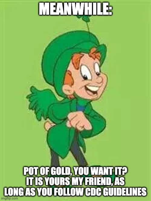 lucky charms leprechaun  | MEANWHILE: POT OF GOLD, YOU WANT IT? IT IS YOURS MY FRIEND, AS LONG AS YOU FOLLOW CDC GUIDELINES | image tagged in lucky charms leprechaun | made w/ Imgflip meme maker
