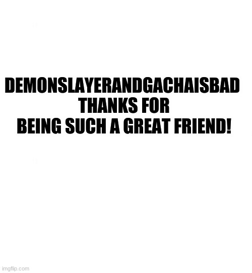 Thanks! | DEMONSLAYERANDGACHAISBAD 
THANKS FOR BEING SUCH A GREAT FRIEND! | image tagged in just white | made w/ Imgflip meme maker