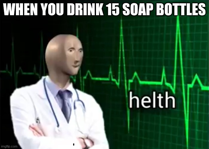 helth | WHEN YOU DRINK 15 SOAP BOTTLES | image tagged in helth | made w/ Imgflip meme maker