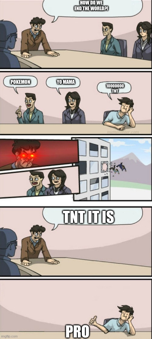 Ending the world be like | HOW DO WE END THE WORLD?! POKEMON; YO MAMA; 10000000
TNT; TNT IT IS; PRO | image tagged in board room meeting 2 | made w/ Imgflip meme maker