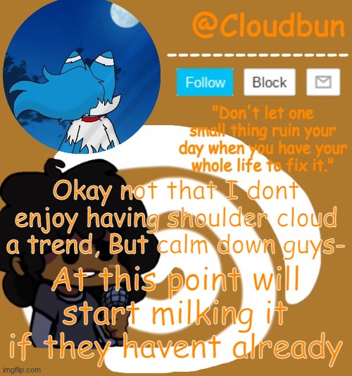 I dont mind it, Im just saying dont over use it ^w^ | Okay not that I dont enjoy having shoulder cloud a trend, But calm down guys-; At this point will start milking it if they havent already | image tagged in clouds carol temp | made w/ Imgflip meme maker