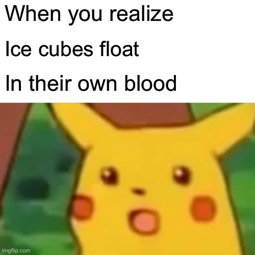 Surprised Pikachu Meme | When you realize; Ice cubes float; In their own blood | image tagged in memes,surprised pikachu | made w/ Imgflip meme maker