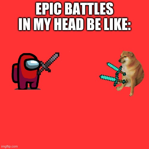 EPIC BATTLES!!! | EPIC BATTLES IN MY HEAD BE LIKE: | image tagged in memes,blank transparent square | made w/ Imgflip meme maker