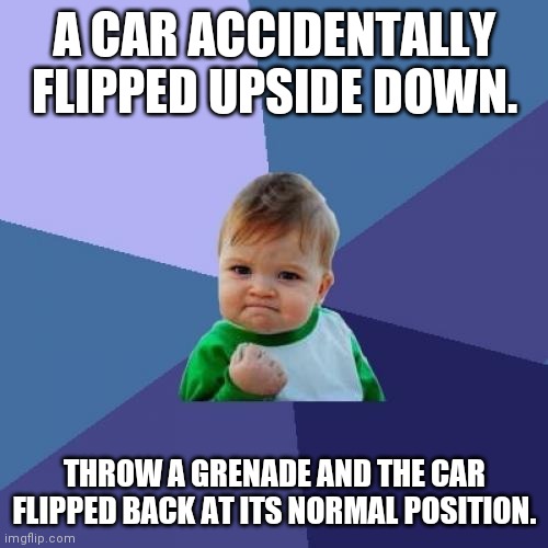 Success Kid | A CAR ACCIDENTALLY FLIPPED UPSIDE DOWN. THROW A GRENADE AND THE CAR FLIPPED BACK AT ITS NORMAL POSITION. | image tagged in memes,success kid | made w/ Imgflip meme maker