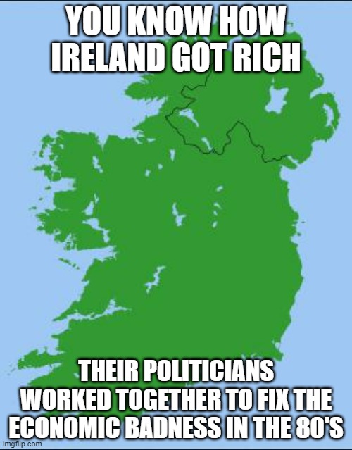 That never happens these days | YOU KNOW HOW IRELAND GOT RICH; THEIR POLITICIANS WORKED TOGETHER TO FIX THE ECONOMIC BADNESS IN THE 80'S | image tagged in ireland,economy | made w/ Imgflip meme maker