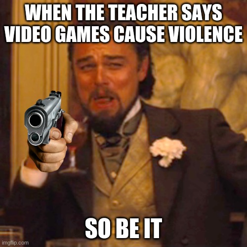 mem | WHEN THE TEACHER SAYS VIDEO GAMES CAUSE VIOLENCE; SO BE IT | image tagged in memes,laughing leo | made w/ Imgflip meme maker