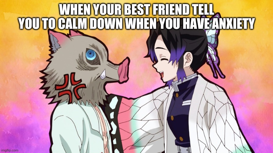 BITCH EXCUSE YOU | WHEN YOUR BEST FRIEND TELL YOU TO CALM DOWN WHEN YOU HAVE ANXIETY | image tagged in inosuke and shinobu demon slayer | made w/ Imgflip meme maker