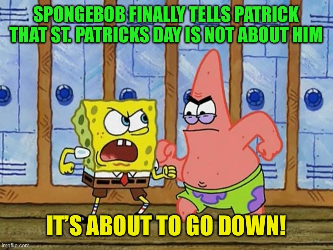 st patricks day | SPONGEBOB FINALLY TELLS PATRICK THAT ST. PATRICKS DAY IS NOT ABOUT HIM; IT’S ABOUT TO GO DOWN! | image tagged in spongebob and patrick fighting | made w/ Imgflip meme maker