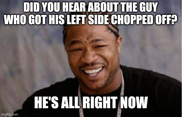 He's all right | DID YOU HEAR ABOUT THE GUY WHO GOT HIS LEFT SIDE CHOPPED OFF? HE'S ALL RIGHT NOW | image tagged in memes,yo dawg heard you,dark humor | made w/ Imgflip meme maker