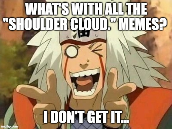 Can someone please tell what's going on? XD | WHAT'S WITH ALL THE "SHOULDER CLOUD." MEMES? I DON'T GET IT... | image tagged in jiraiya | made w/ Imgflip meme maker