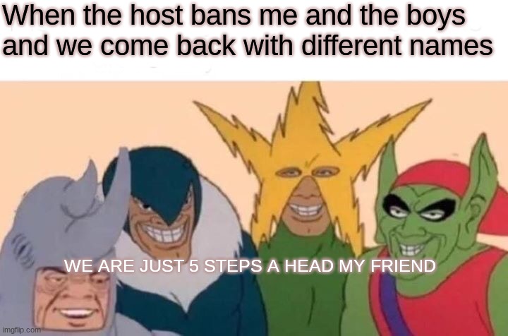 Me And The Boys Meme | When the host bans me and the boys and we come back with different names; WE ARE JUST 5 STEPS A HEAD MY FRIEND | image tagged in memes,me and the boys | made w/ Imgflip meme maker